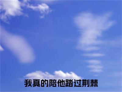 热门章节_笔趣阁（我真的陪他踏过荆棘）我真的陪他踏过荆棘小说(贺明江荣岁)章节在线阅读