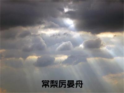 常梨厉晏舟续集(厉晏舟常梨)全本完整免费版_起点章节+后续（常梨厉晏舟）