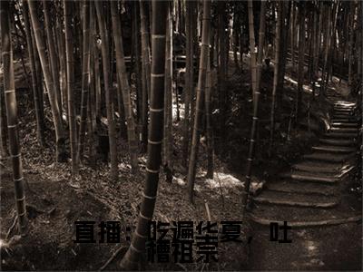 直播：吃遍华夏，吐槽祖宗小说(颜落)最近更新（直播：吃遍华夏，吐槽祖宗）整本无套路阅读