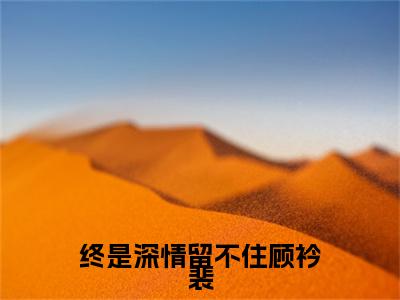 终是深情留不住顾衿裴附加完整在线阅读（祝悠然顾衿裴）最近更新列表