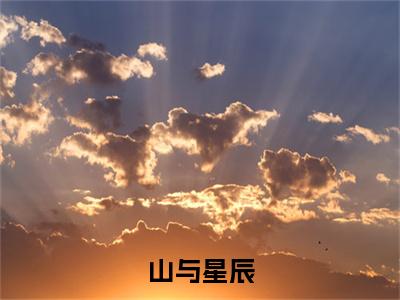 终章小说山与星辰小说(山与星辰)已更新+番外篇章（林景山苏星辰）无广告