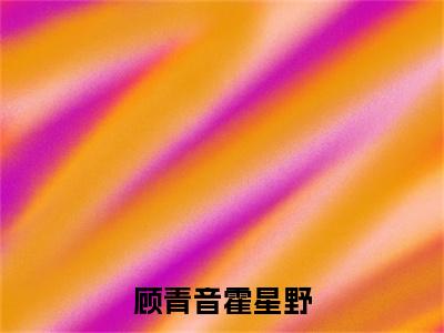 顾青音霍星野续集（顾青音霍星野）章节在线阅读最近章节