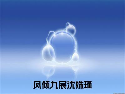 凤倾九宸沈姝瑾小说(萧宸沈姝瑾)+起点章节（凤倾九宸沈姝瑾）阅读