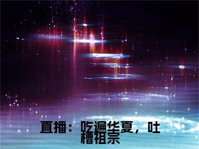 直播：吃遍华夏，吐槽祖宗小说(颜落)外篇+结局（直播：吃遍华夏，吐槽祖宗）全篇在线阅读