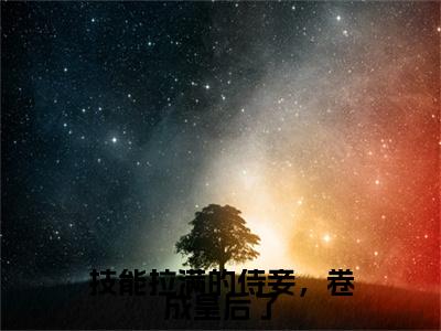 小说技能拉满的侍妾，卷成皇后了齐姣段惟和(技能拉满的侍妾，卷成皇后了)已更新+无删减（齐姣段惟和）