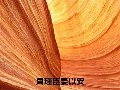 新章速递周瑾臣姜以安是什么小说(周瑾臣姜以安)完本阅读无广告（周瑾臣姜以安）