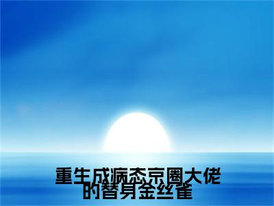 姜璃彩蛋小说结尾+附加（重生成病态京圈大佬的替身金丝雀）清爽版阅读