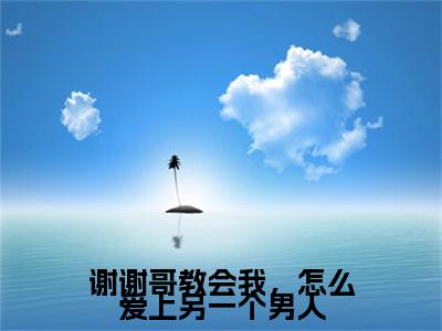 谢谢哥教会我，怎么爱上另一个男人附加完整在线阅读（乔叶傅乔琴欣）最近更新列表