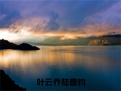 全网首发叶云乔陆霆钧小说叫什么(叶云乔陆霆钧)（叶云乔陆霆钧）全书阅读纯净阅读