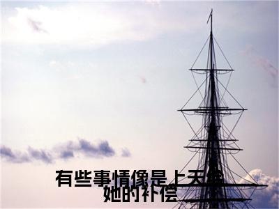 梁艺诗江铭柯小说(有些事情像是上天给她的补偿)（梁艺诗江铭柯）整本+后续+结局在线阅读