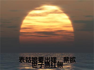 热文推荐表姑娘要出嫁，禁欲世子急红眼附加(谢云峥)（表姑娘要出嫁，禁欲世子急红眼）最新章节列表