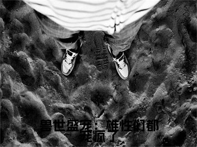 终章小说兽世盛宠：雄性们都宠疯了完结篇(楚星喏)已更新+延伸（兽世盛宠：雄性们都宠疯了）清爽版