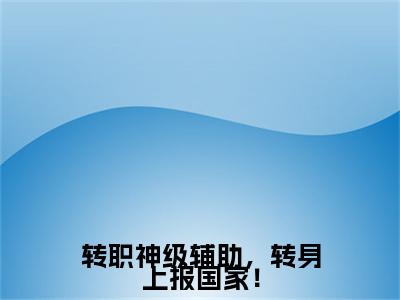 热文推荐转职神级辅助，转身上报国家！附加(转职神级辅助，转身上报国家！)罗毅：结局+番外免费品鉴