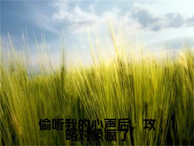 偷听我的心声后，攻略对象疯了续集(偷听我的心声后，攻略对象疯了)终极反转（叶弯弯厉堰北）全篇一口气阅读