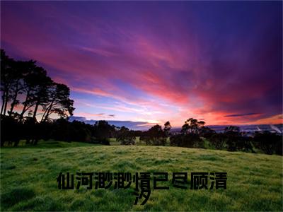 江云尘顾清汐：结局+番外免费品鉴+全书阅读（仙河渺渺情已尽顾清汐）：结局+番外评价五颗星
