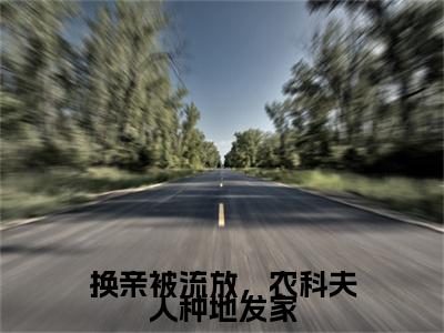 顾玥萱(换亲被流放，农科夫人种地发家)章节目录+起始篇章（顾玥萱）：结局+番外评价五颗星