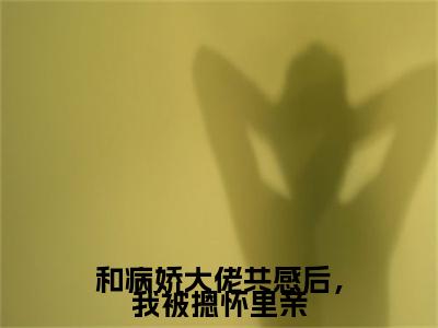 唐棠小说(和病娇大佬共感后，我被摁怀里亲)小说全集在线下载_章节前文+后续（唐棠）