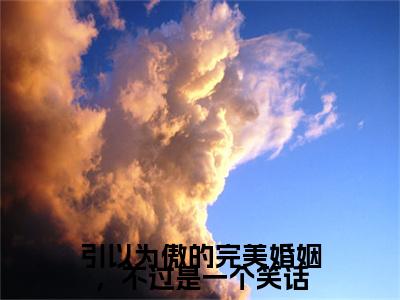 乔笙沈明屿小说（引以为傲的完美婚姻，不过是一个笑话）前传+全书阅读新作预览
