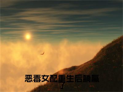 孟嫣陆昊之：+后续现已上架（恶毒女配重生后躺赢了）：结局+番外评价五颗星