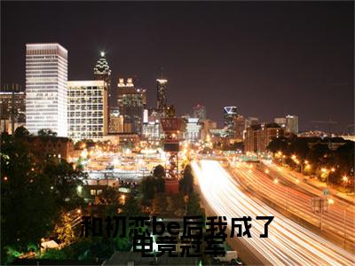 乔温颜傅靳川小说章节目录+序章（和初恋be后我成了电竞冠军）全书畅享在线