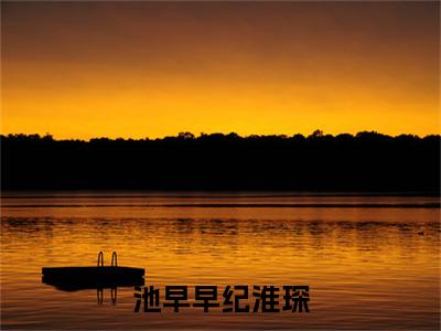 池早早纪淮琛 纪淮琛池早早：+后续热血十足+延伸+完本（池早早纪淮琛）畅享在线阅读