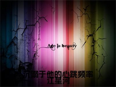 小说结尾小说沉溺于他的心跳频率江星河小说全章已更新+无删减（吕时慢江星河）无弹窗