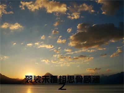 止萱顾澜之小说(袈裟未覆相思骨顾澜之)（止萱顾澜之）全书+后续+结局在线阅读