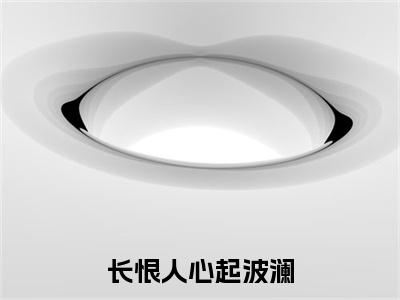 长恨人心起波澜是什么小说(岑嘉年安澜)（长恨人心起波澜）全本完整清爽版在线+无广告结局