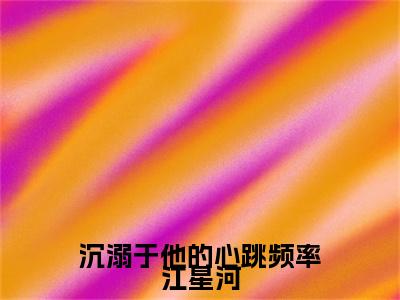 吕时慢江星河(沉溺于他的心跳频率江星河)（吕时慢江星河）完整章节列表_笔趣阁