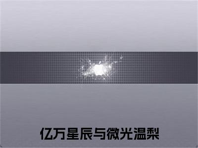 顾铭温梨小说叫什么(亿万星辰与微光温梨)小说全集阅读无广告（顾铭温梨）番外+续集