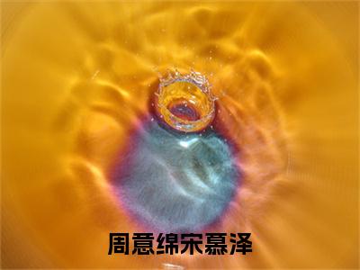 小说结尾小说周意绵宋慕泽小说全章已更新+无删减（宋慕泽周意绵）无弹窗