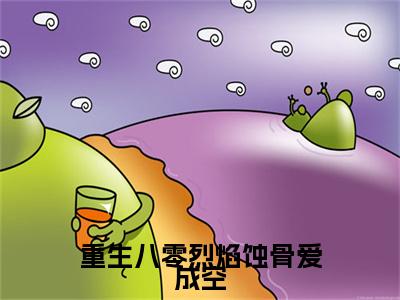佟毓菀周荣深重生八零烈焰蚀骨爱成空小说整本+后续（重生八零烈焰蚀骨爱成空）清爽版阅读