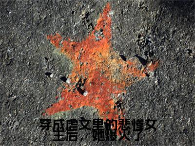 （姜小姿）：+后续+番外 穿成虐文里的悲惨女主后，她爆火了后续全本浏览阅读