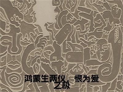 鸿蒙生两仪，恨为爱之极小说（陆璟书孟宁微）前传+全书阅读新作预览
