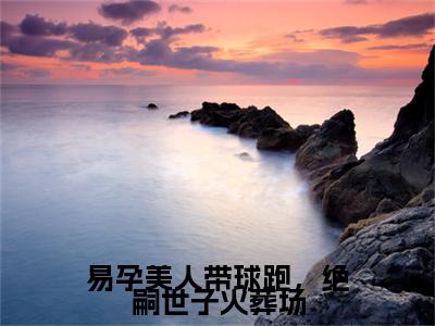 独家易孕美人带球跑，绝嗣世子火葬场：结局+番外评价五颗星 （易孕美人带球跑，绝嗣世子火葬场）TXT免费版阅读