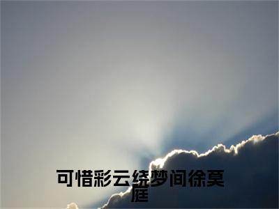 徐莫庭段弥月小说叫什么(可惜彩云绕梦间徐莫庭)小说全集阅读无广告（徐莫庭段弥月）番外+续集