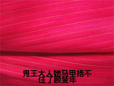 孟时音顾斐年续集（鬼王大人她马甲捂不住了顾斐年）章节在线阅读最近章节