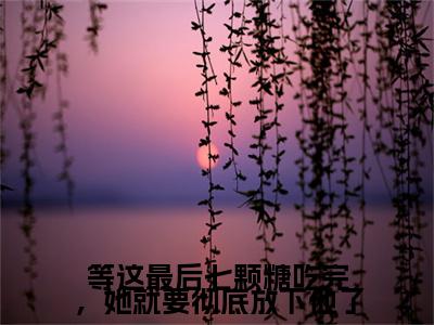 等这最后七颗糖吃完，她就要彻底放下他了小说(林舒寒江语静)小说全集在线下载_章节前文+后续（等这最后七颗糖吃完，她就要彻底放下他了）