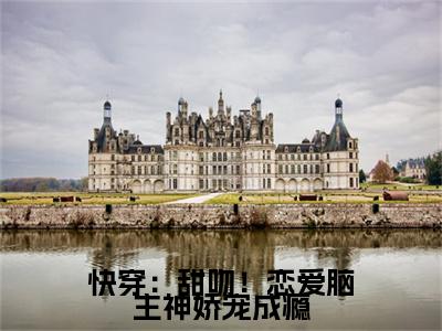 高分_快穿：甜吻！恋爱脑主神娇宠成瘾小说(初妤)（快穿：甜吻！恋爱脑主神娇宠成瘾）全本完整阅读