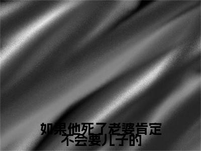 如果他死了老婆肯定不会要儿子的：结局+番外免费品鉴顾景和沈知后续一口气无广告全书章节表