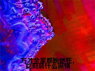方才全家都盼她死，此刻装什么深情小说(方才全家都盼她死，此刻装什么深情)（林幼薇裴淮砚）前传+阅读全新作品预订