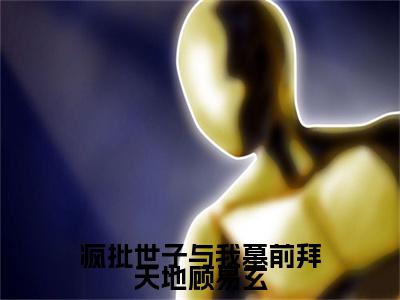 疯批世子与我墓前拜天地顾易玄霜娘顾易玄后续(疯批世子与我墓前拜天地顾易玄)（霜娘顾易玄）完整章节列表_笔趣阁