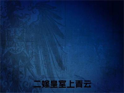 二嫁皇室上青云小说完本(二嫁皇室上青云)（谢辞年方念霜）前传+整本阅读全新作品预订