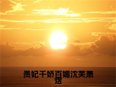 贵妃千娇百媚沈芙萧煜彩蛋小说结尾+附加（沈芙萧煜）清爽版阅读