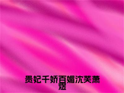 贵妃千娇百媚沈芙萧煜小说(沈芙萧煜)（贵妃千娇百媚沈芙萧煜）在线畅读阅读连载中