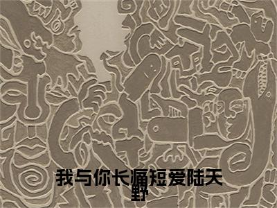 我与你长痛短爱陆天野小说(林夕陆天野)小说全集在线下载_章节前文+后续（我与你长痛短爱陆天野）
