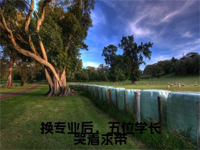 （换专业后，五位学长哭着求带）换专业后，五位学长哭着求带(舒兰州林牧瑶)无套路无弹窗全部章节列表