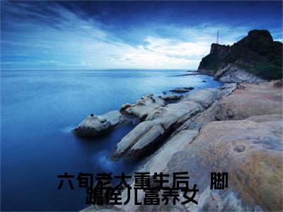 （六旬老太重生后，脚踢侄儿富养女）六旬老太重生后，脚踢侄儿富养女小说(杜小莹宋国梁)无套路无弹窗全部章节列表