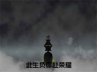 （此生负你赴荣耀）此生负你赴荣耀(江北涛薛依依)无套路无弹窗全部章节列表