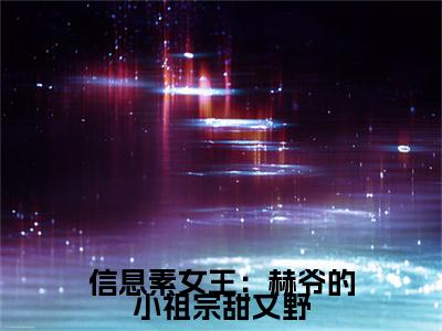 全网首发信息素女王：赫爷的小祖宗甜又野小说叫什么(纪念)（信息素女王：赫爷的小祖宗甜又野）全书阅读纯净阅读